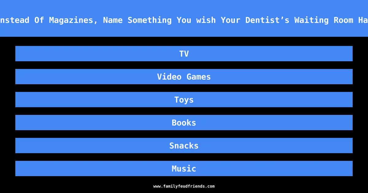 Instead Of Magazines, Name Something You wish Your Dentist’s Waiting Room Had answer