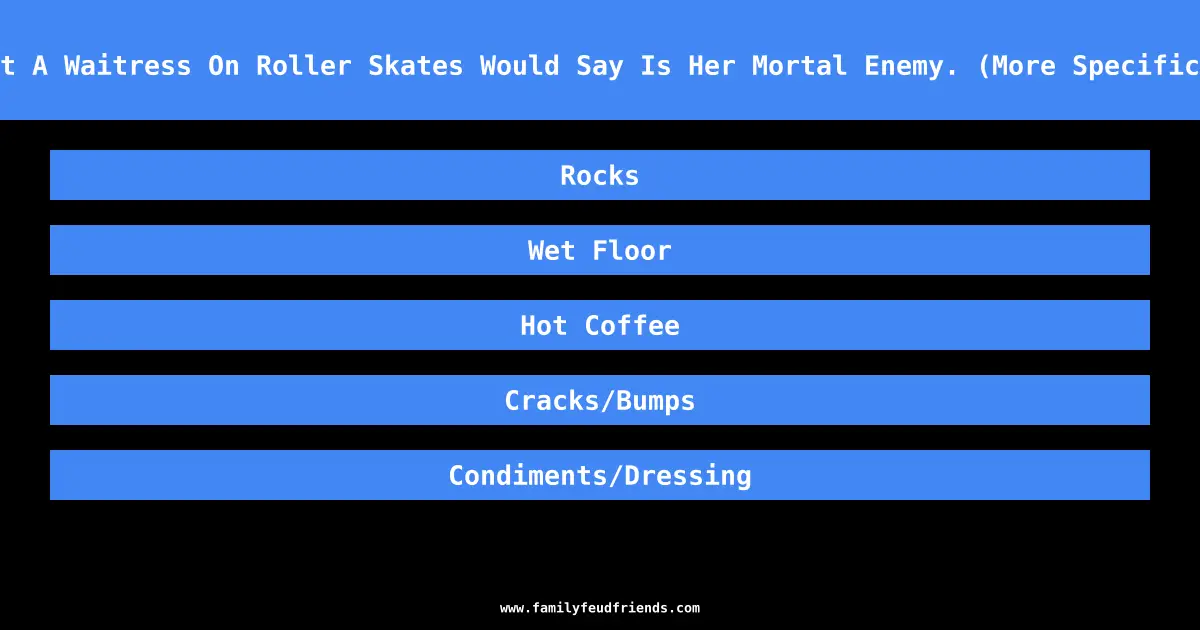 Name Something That A Waitress On Roller Skates Would Say Is Her Mortal Enemy. (More Specific Than Food/Drinks) answer
