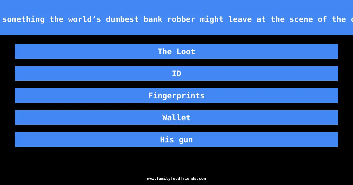 Name something the world’s dumbest bank robber might leave at the scene of the crime answer