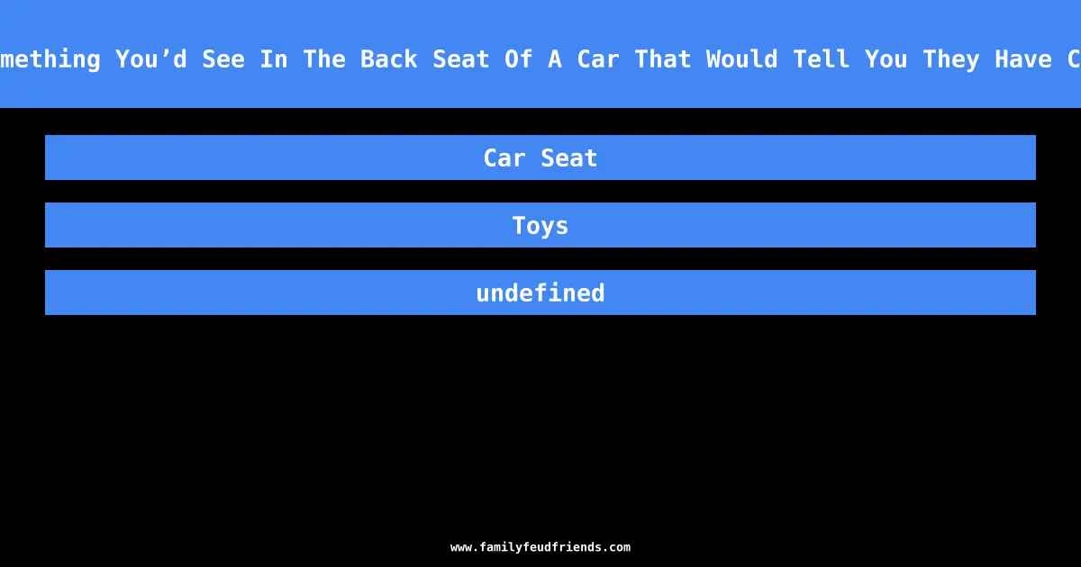 Name Something You’d See In The Back Seat Of A Car That Would Tell You They Have Children answer