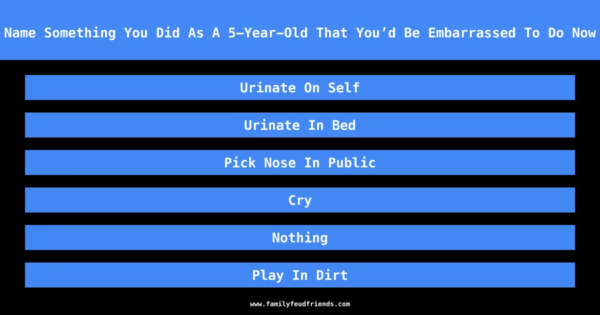 Name Something You Did As A 5-Year-Old That You’d Be Embarrassed To Do Now answer