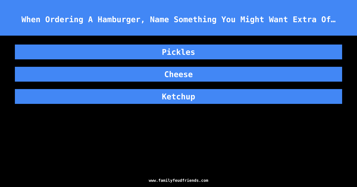 When Ordering A Hamburger, Name Something You Might Want Extra Of… answer