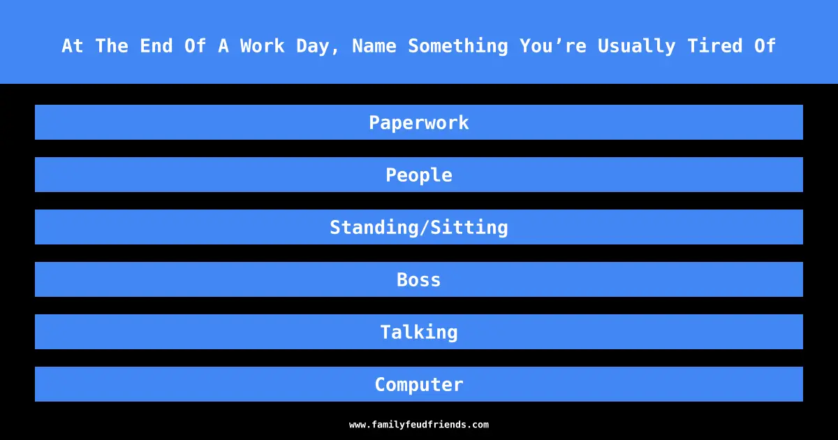 At The End Of A Work Day, Name Something You’re Usually Tired Of answer