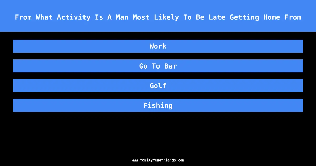 From What Activity Is A Man Most Likely To Be Late Getting Home From answer