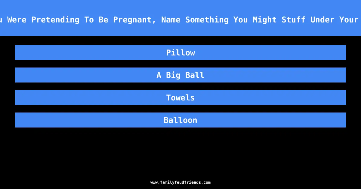If You Were Pretending To Be Pregnant, Name Something You Might Stuff Under Your Shirt answer
