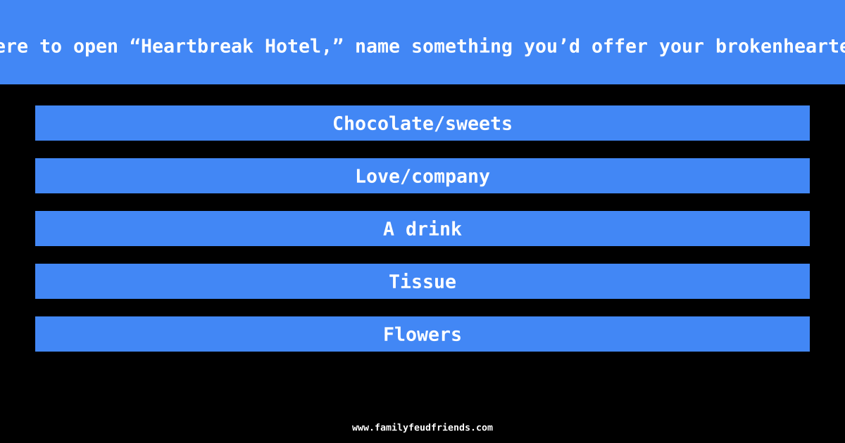 If you were to open “Heartbreak Hotel,” name something you’d offer your brokenhearted guests answer