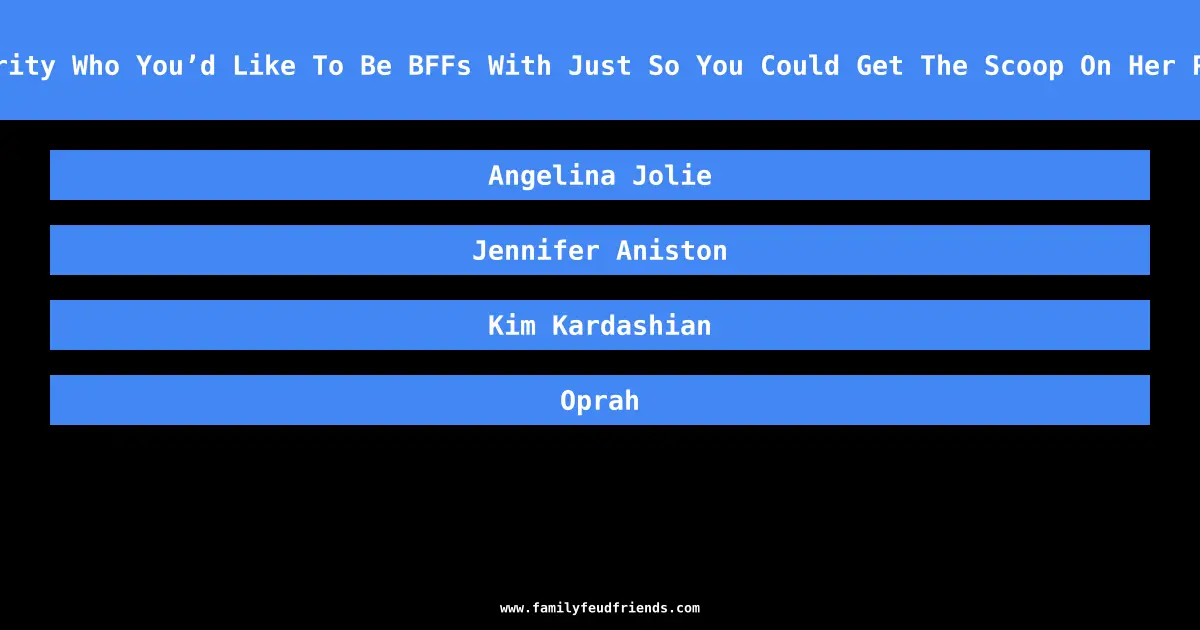 Name A Celebrity Who You’d Like To Be BFFs With Just So You Could Get The Scoop On Her Personal Life answer