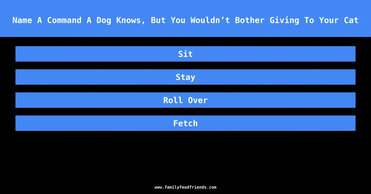 Name A Command A Dog Knows, But You Wouldn’t Bother Giving To Your Cat answer