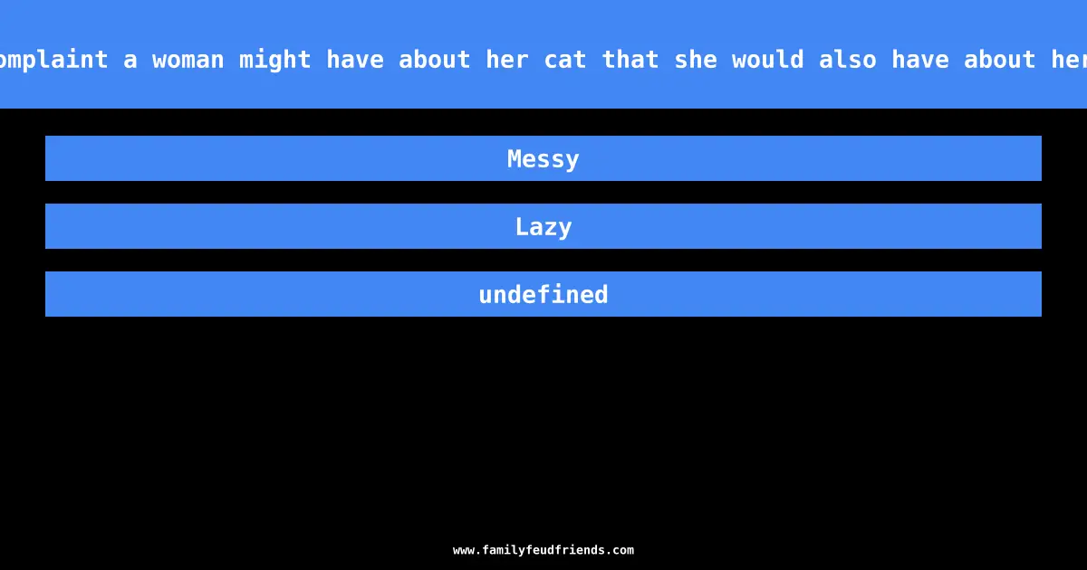 Name a complaint a woman might have about her cat that she would also have about her husband answer