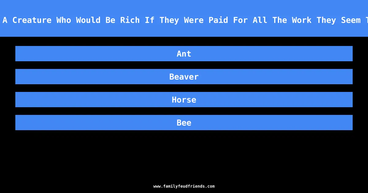 Name A Creature Who Would Be Rich If They Were Paid For All The Work They Seem To Do answer