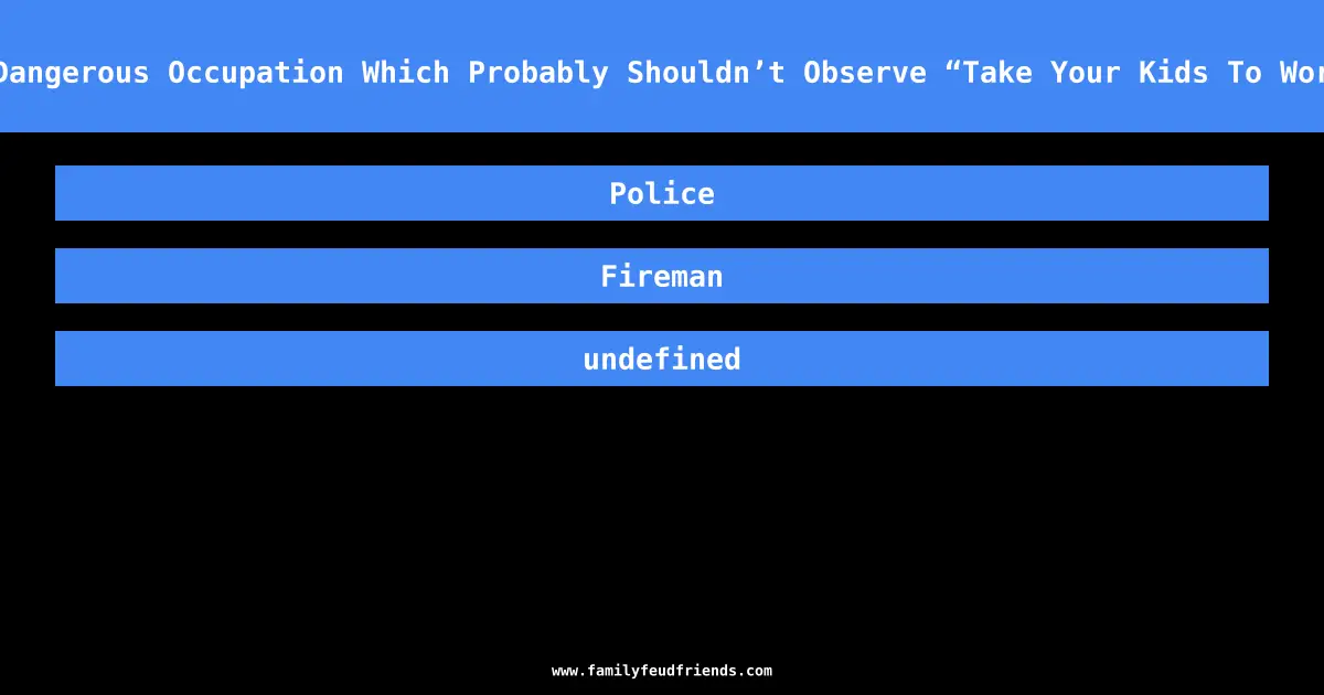 Name A Dangerous Occupation Which Probably Shouldn’t Observe “Take Your Kids To Work Day.” answer