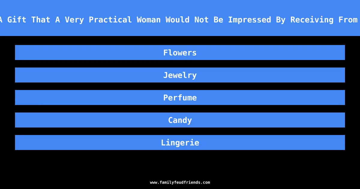 Name A Gift That A Very Practical Woman Would Not Be Impressed By Receiving From A Man answer