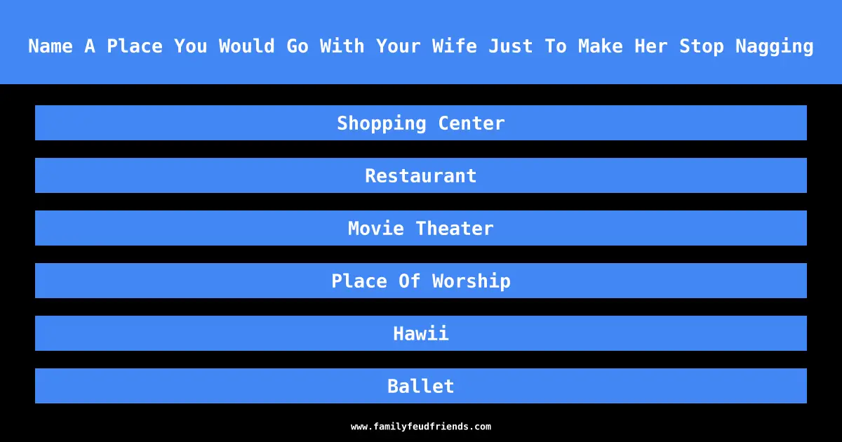 Name A Place You Would Go With Your Wife Just To Make Her Stop Nagging answer