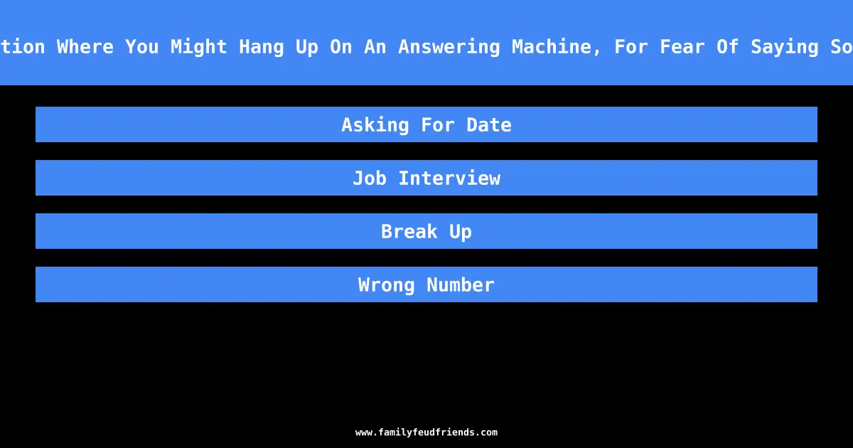 Name A Situation Where You Might Hang Up On An Answering Machine, For Fear Of Saying Something Dumb answer