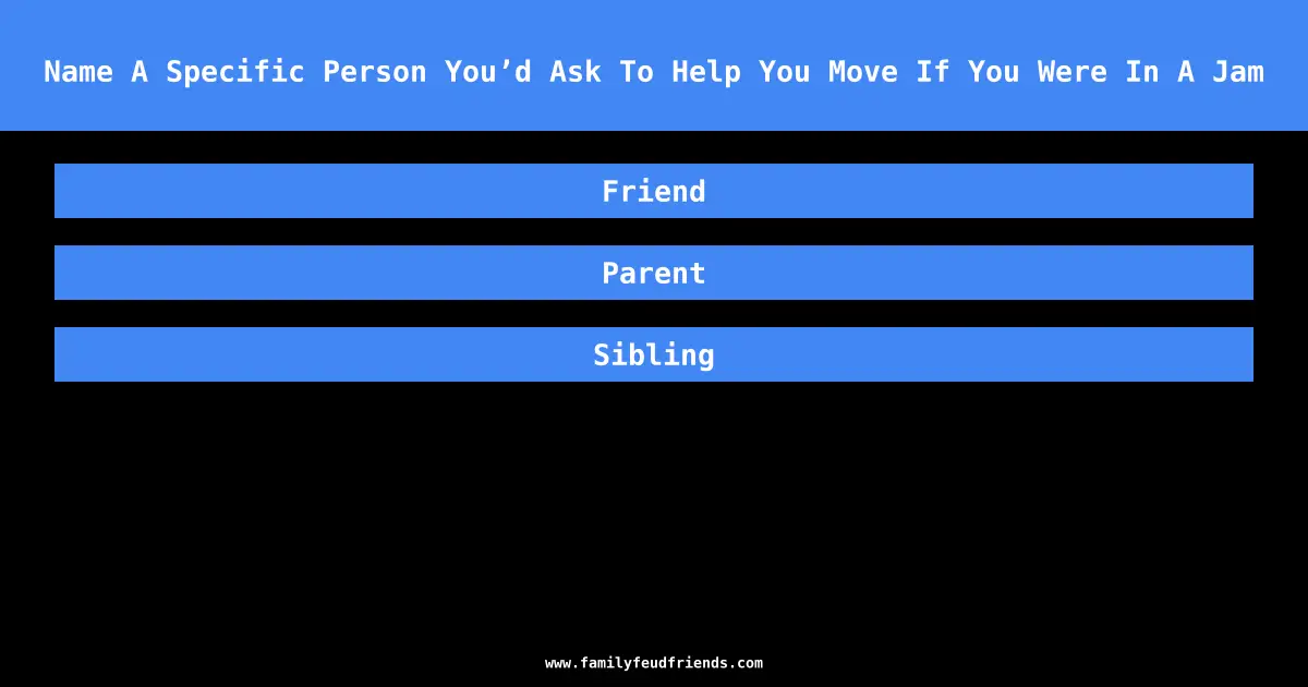 Name A Specific Person You’d Ask To Help You Move If You Were In A Jam answer