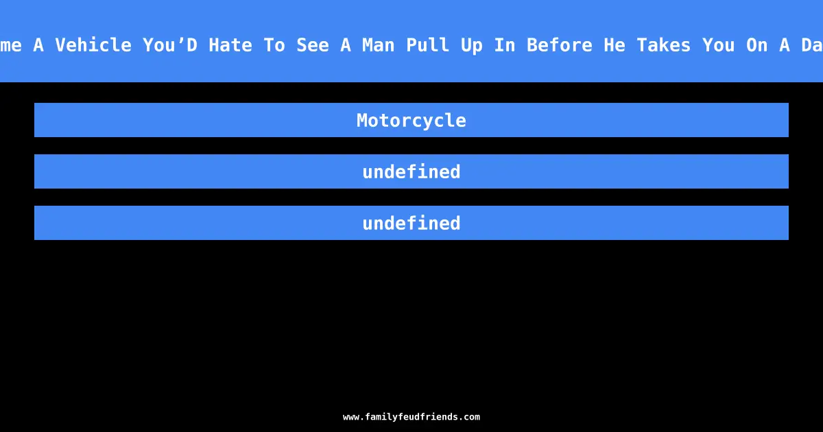 Name A Vehicle You’D Hate To See A Man Pull Up In Before He Takes You On A Date answer