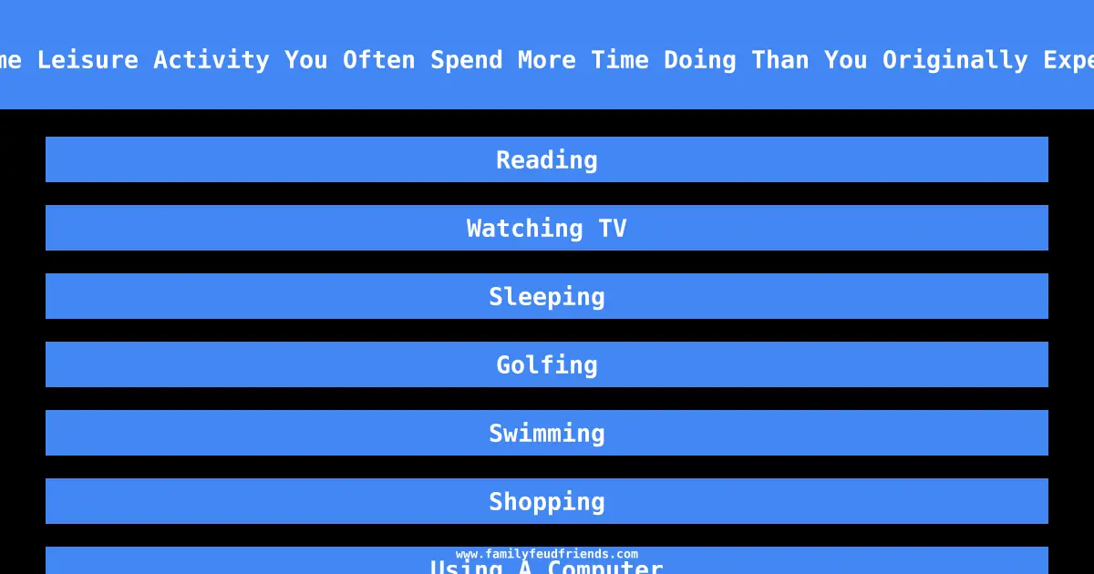 Name Some Leisure Activity You Often Spend More Time Doing Than You Originally Expected To answer