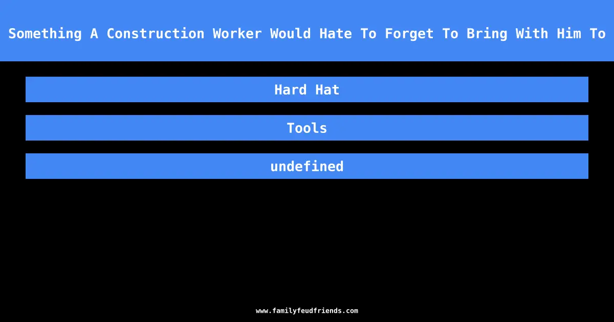 Name Something A Construction Worker Would Hate To Forget To Bring With Him To Work answer