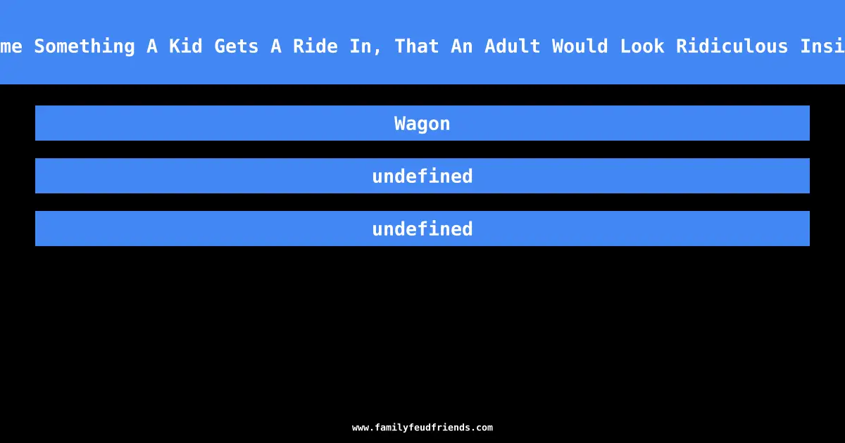 Name Something A Kid Gets A Ride In, That An Adult Would Look Ridiculous Inside answer