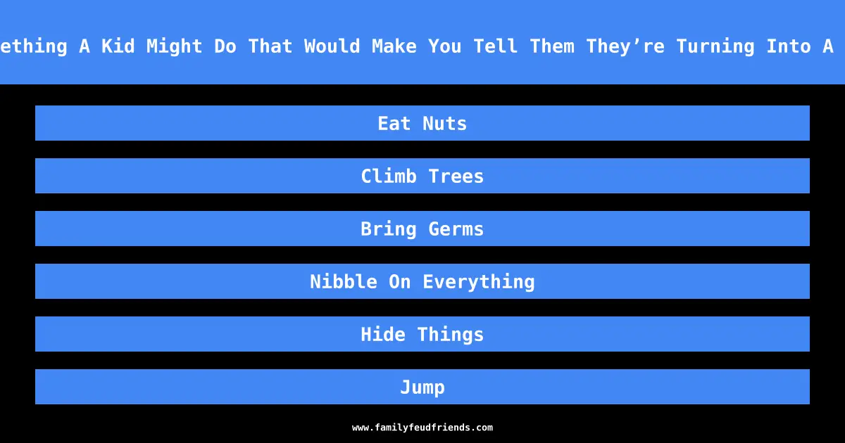 Name Something A Kid Might Do That Would Make You Tell Them They’re Turning Into A Squirrel answer