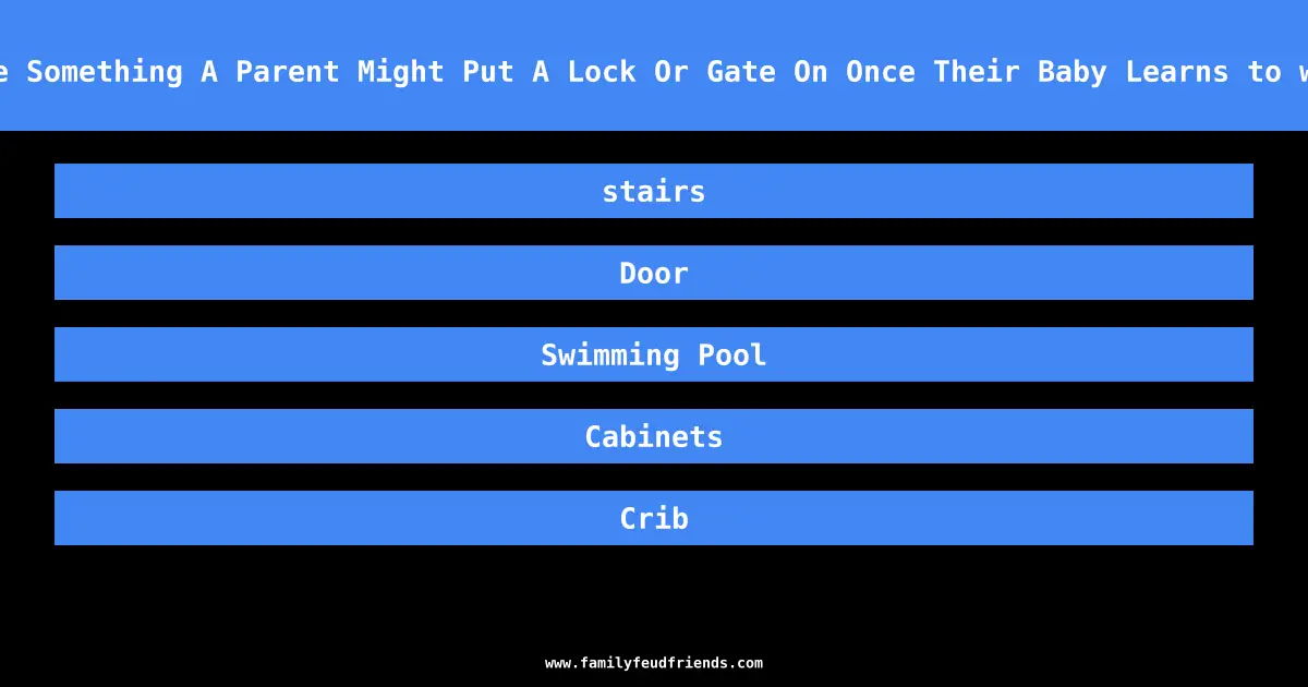 Name Something A Parent Might Put A Lock Or Gate On Once Their Baby Learns to walk answer