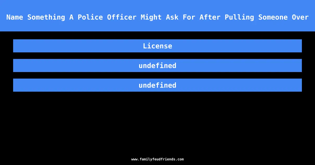 Name Something A Police Officer Might Ask For After Pulling Someone Over answer