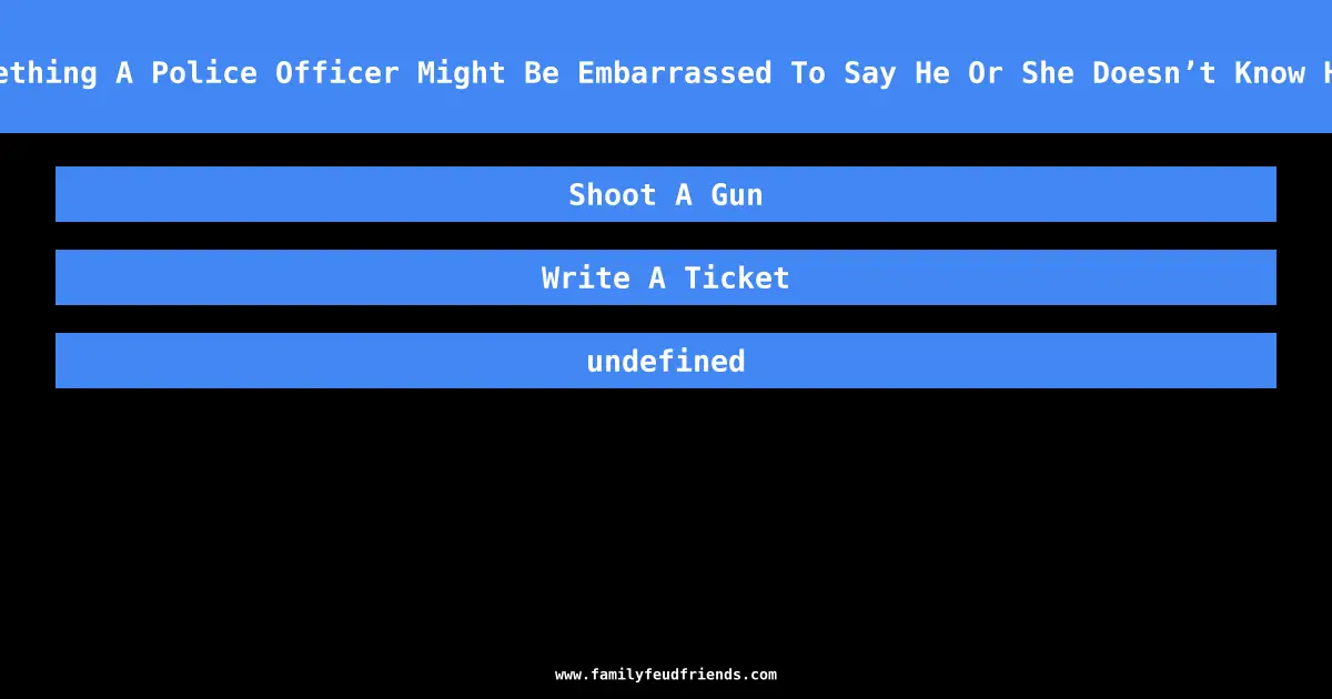 Name Something A Police Officer Might Be Embarrassed To Say He Or She Doesn’t Know How To Do answer