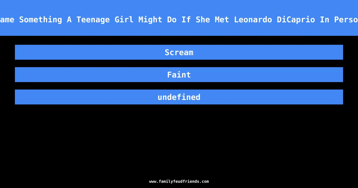 Name Something A Teenage Girl Might Do If She Met Leonardo DiCaprio In Person answer