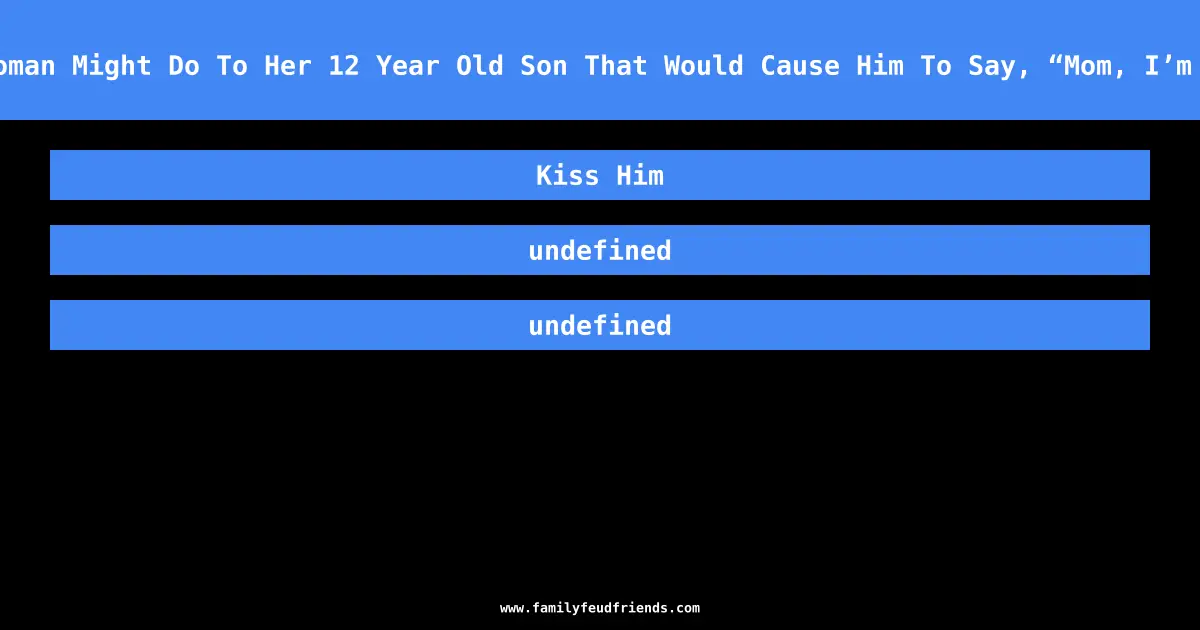 Name Something A Woman Might Do To Her 12 Year Old Son That Would Cause Him To Say, “Mom, I’m Too Old For This!” answer