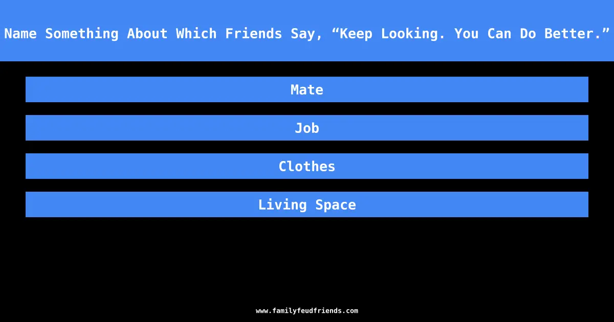 Name Something About Which Friends Say, “Keep Looking. You Can Do Better.” answer