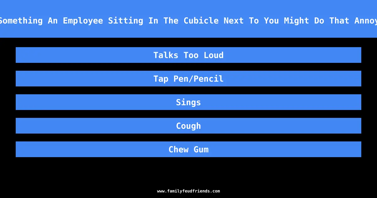 Name Something An Employee Sitting In The Cubicle Next To You Might Do That Annoys You answer