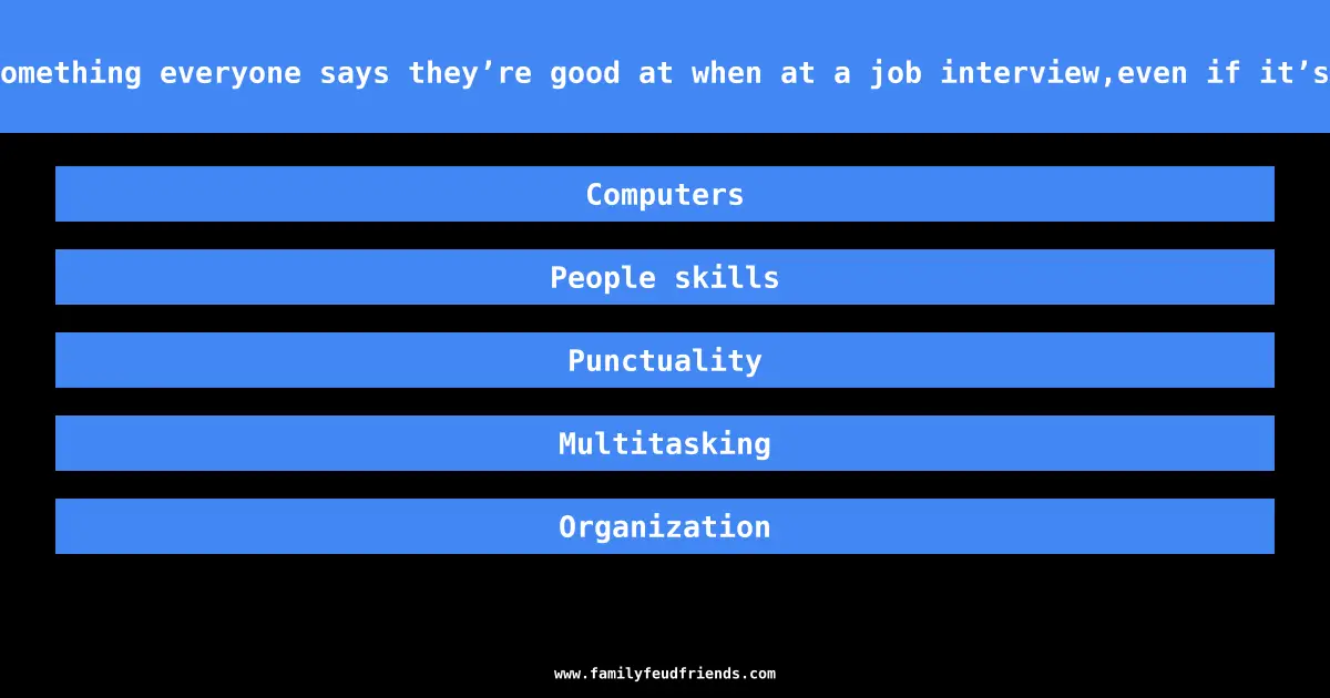 Name something everyone says they’re good at when at a job interview,even if it’s a lie answer