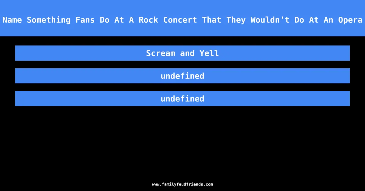 Name Something Fans Do At A Rock Concert That They Wouldn’t Do At An Opera answer