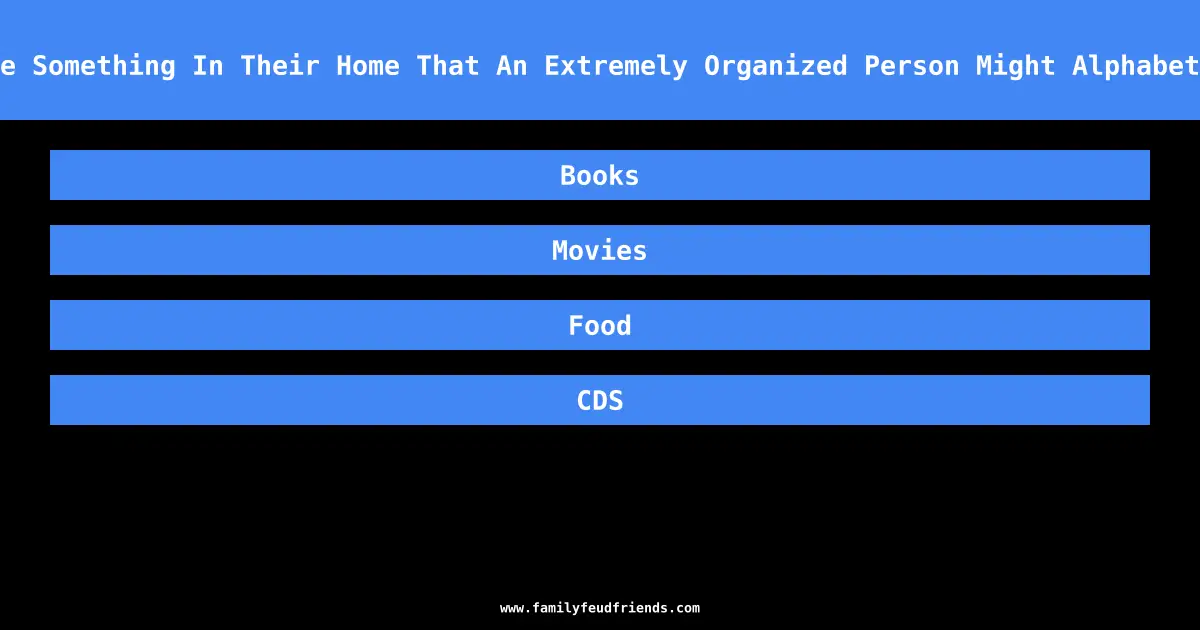 Name Something In Their Home That An Extremely Organized Person Might Alphabetize answer