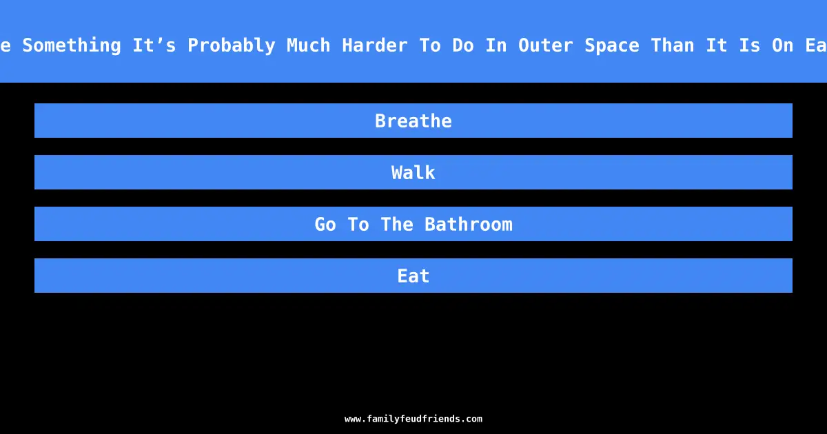 Name Something It’s Probably Much Harder To Do In Outer Space Than It Is On Earth answer