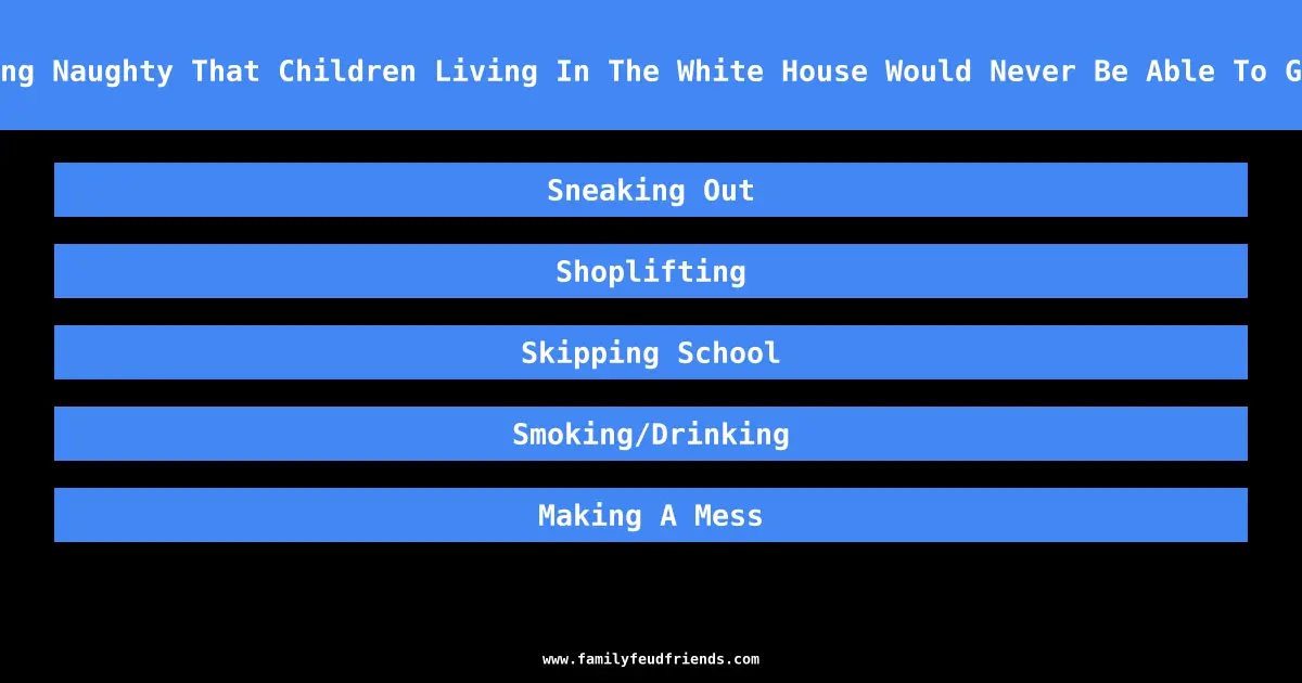 Name Something Naughty That Children Living In The White House Would Never Be Able To Get Away With answer