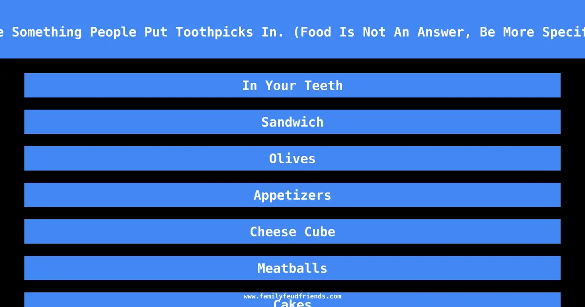 Name Something People Put Toothpicks In. (Food Is Not An Answer, Be More Specific) answer