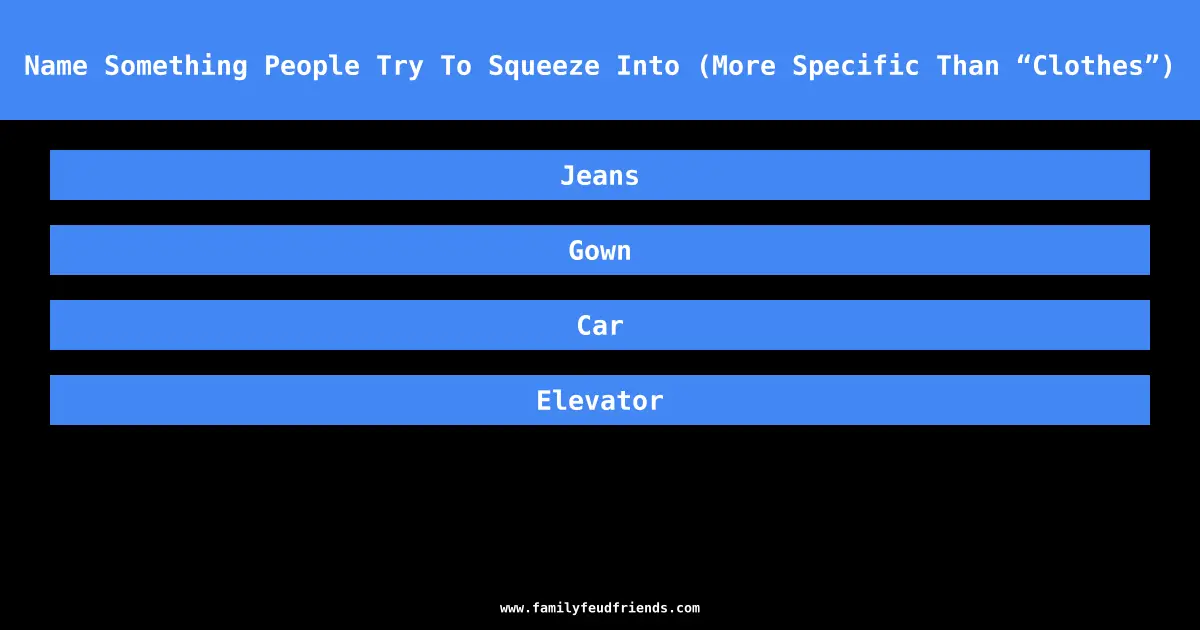 Name Something People Try To Squeeze Into (More Specific Than “Clothes”) answer