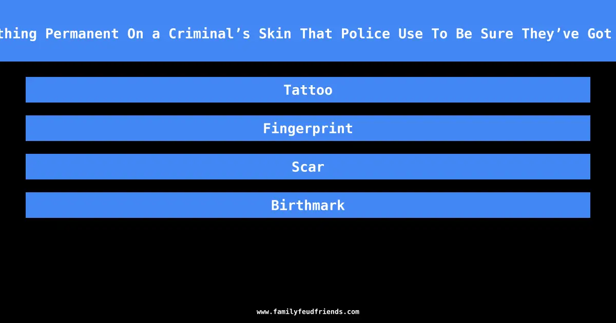 Name Something Permanent On a Criminal’s Skin That Police Use To Be Sure They’ve Got Their Man answer