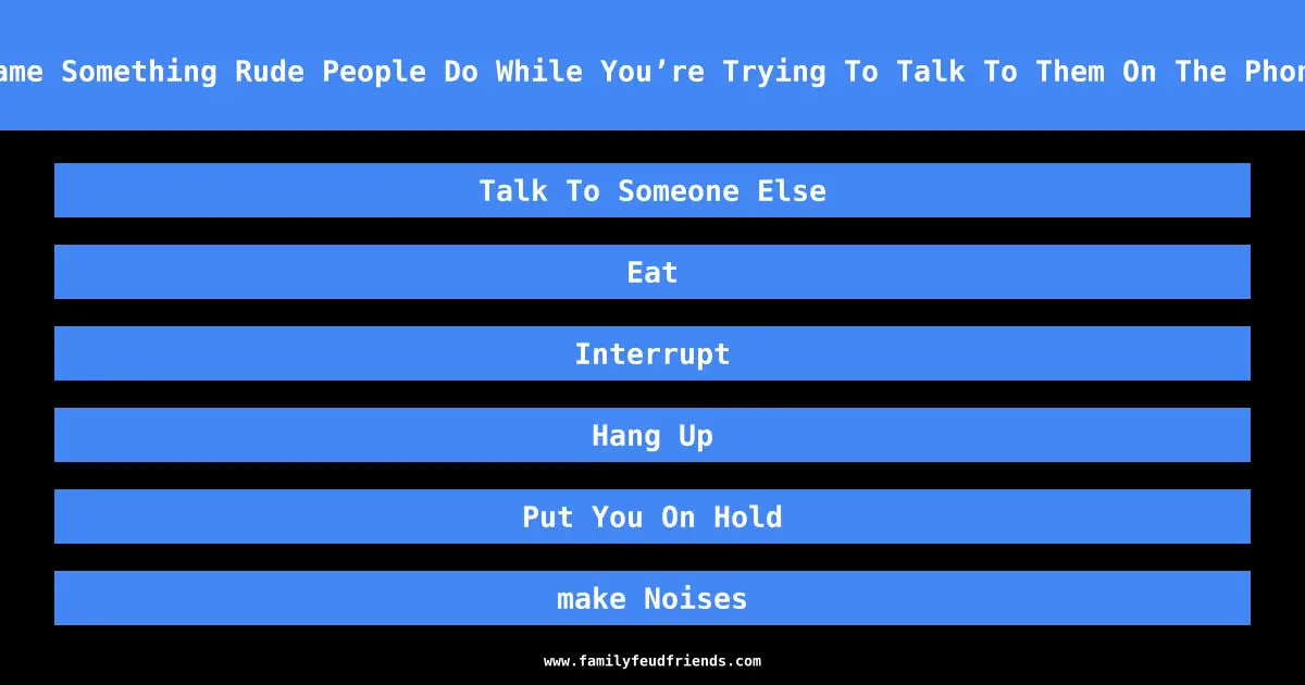 Name Something Rude People Do While You’re Trying To Talk To Them On The Phone answer