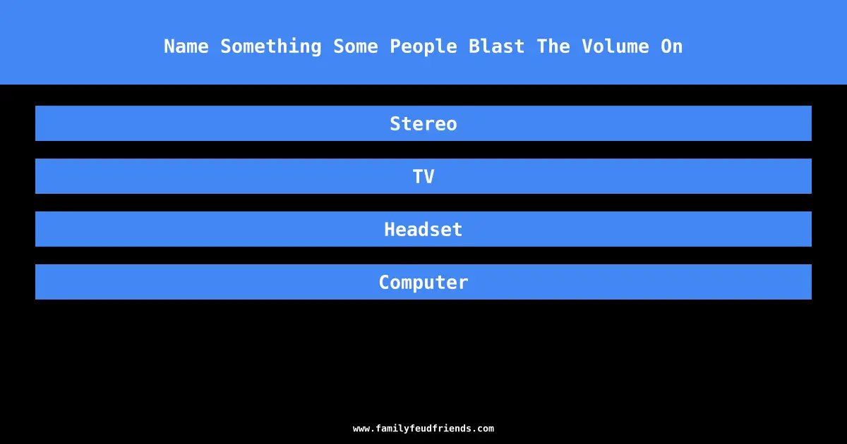 Name Something Some People Blast The Volume On answer