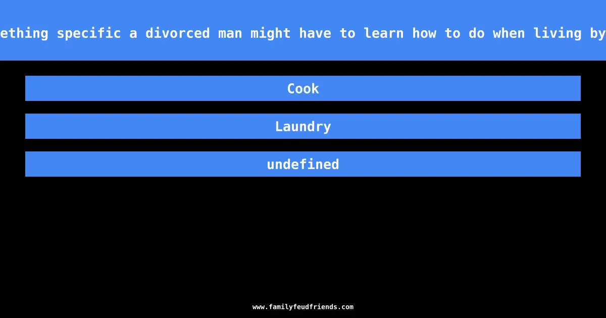 Name something specific a divorced man might have to learn how to do when living by himself answer