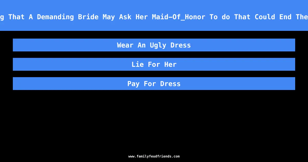Name Something That A Demanding Bride May Ask Her Maid-Of_Honor To do That Could End Their Friendship answer