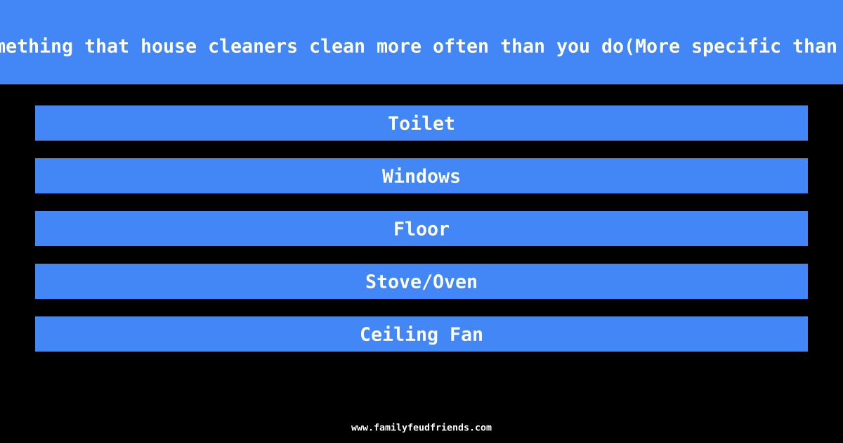 Name something that house cleaners clean more often than you do(More specific than a room) answer