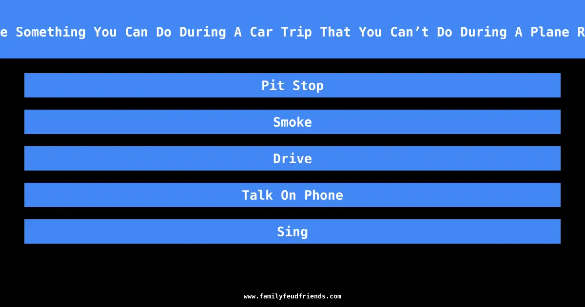 Name Something You Can Do During A Car Trip That You Can’t Do During A Plane Ride answer