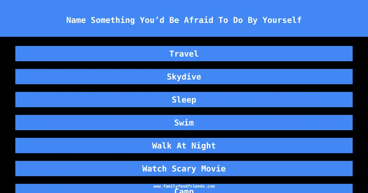 Name Something You’d Be Afraid To Do By Yourself answer