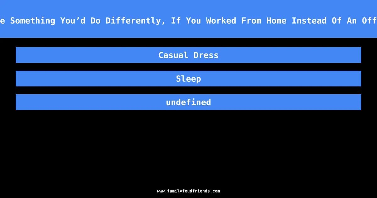 Name Something You’d Do Differently, If You Worked From Home Instead Of An Office answer