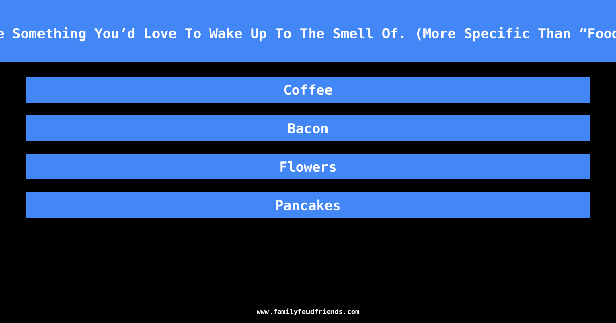 Name Something You’d Love To Wake Up To The Smell Of. (More Specific Than “Food.”) answer