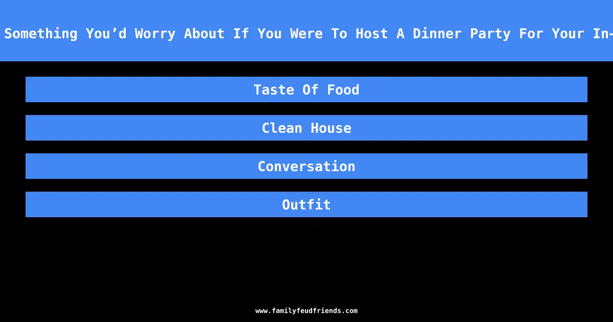 Name Something You’d Worry About If You Were To Host A Dinner Party For Your In-Laws answer