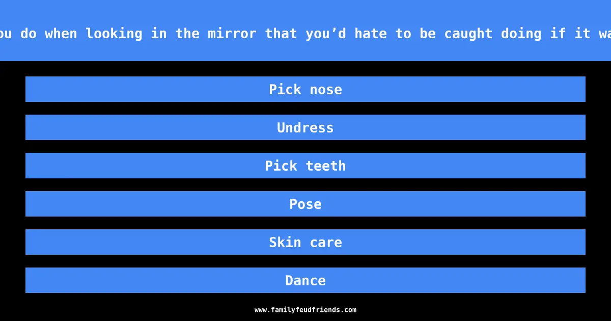 Name something you do when looking in the mirror that you’d hate to be caught doing if it was a 2-way mirror answer